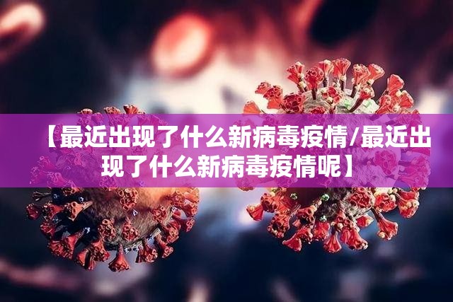 【最近出现了什么新病毒疫情/最近出现了什么新病毒疫情呢】