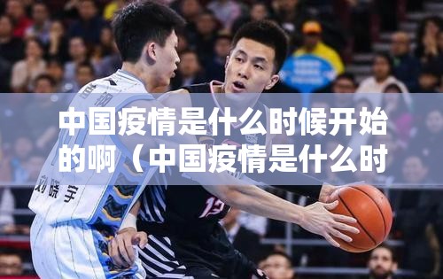 中国疫情是什么时候开始的啊（中国疫情是什么时候开始的啊现在）