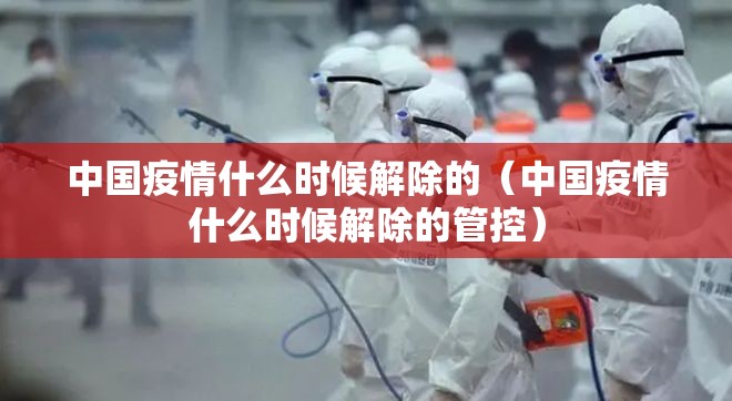 中国疫情什么时候解除的（中国疫情什么时候解除的管控）