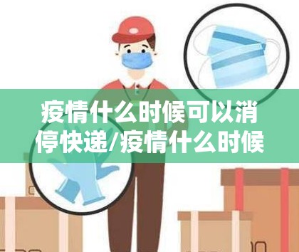 疫情什么时候可以消停快递/疫情什么时候可以消停