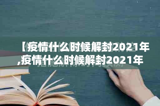【疫情什么时候解封2021年,疫情什么时候解封2021年11月】