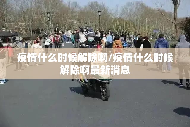 疫情什么时候解除啊/疫情什么时候解除啊最新消息