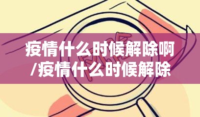 疫情什么时候解除啊/疫情什么时候解除啊最新消息