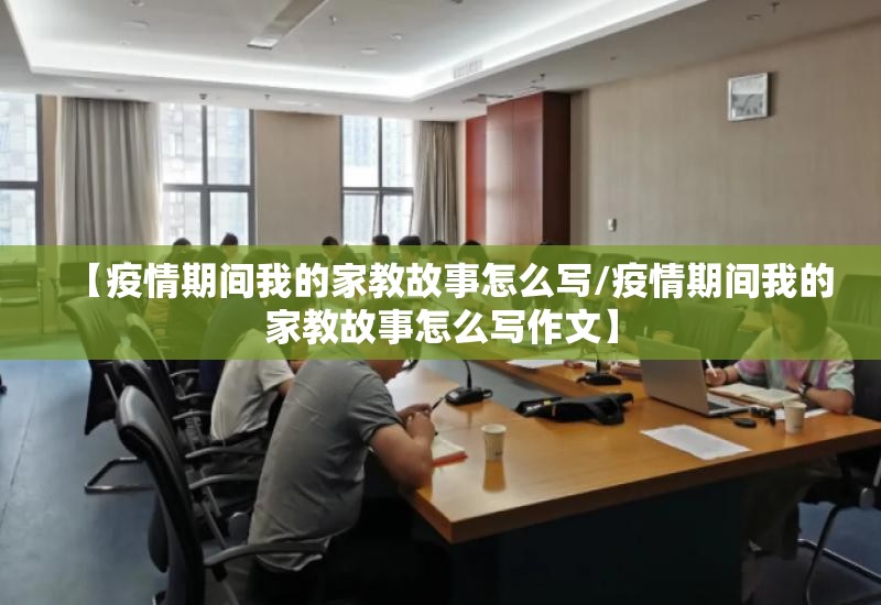 【疫情期间我的家教故事怎么写/疫情期间我的家教故事怎么写作文】