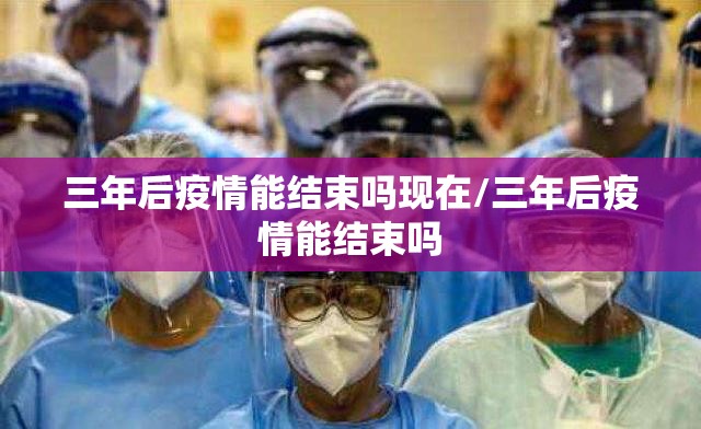 三年后疫情能结束吗现在/三年后疫情能结束吗