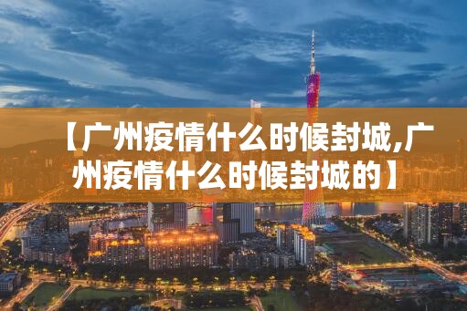 【广州疫情什么时候封城,广州疫情什么时候封城的】