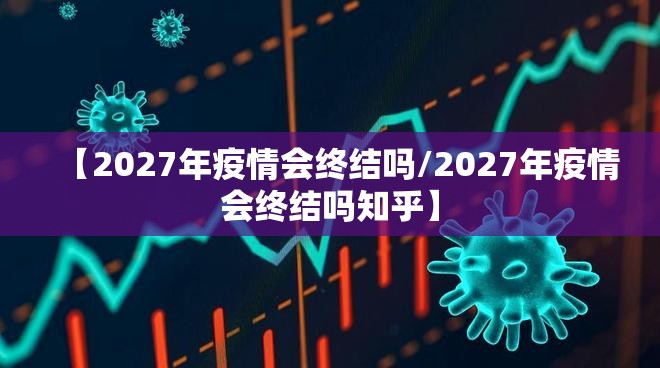 【2027年疫情会终结吗/2027年疫情会终结吗知乎】