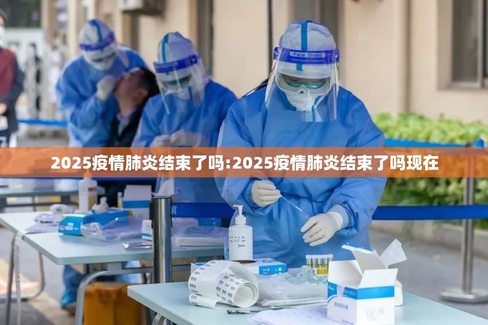 2025疫情肺炎结束了吗:2025疫情肺炎结束了吗现在