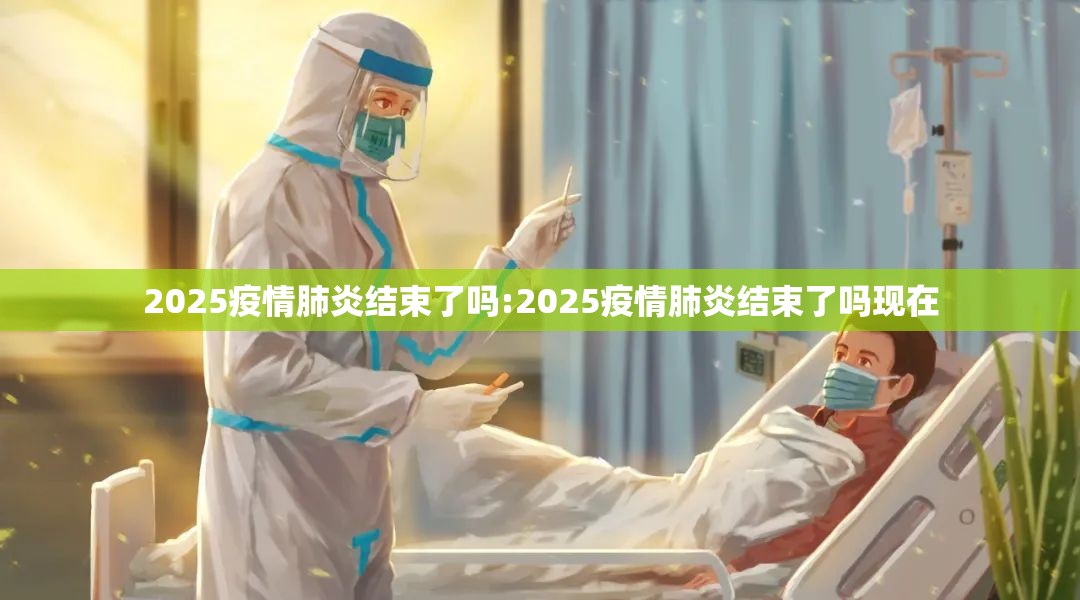 2025疫情肺炎结束了吗:2025疫情肺炎结束了吗现在