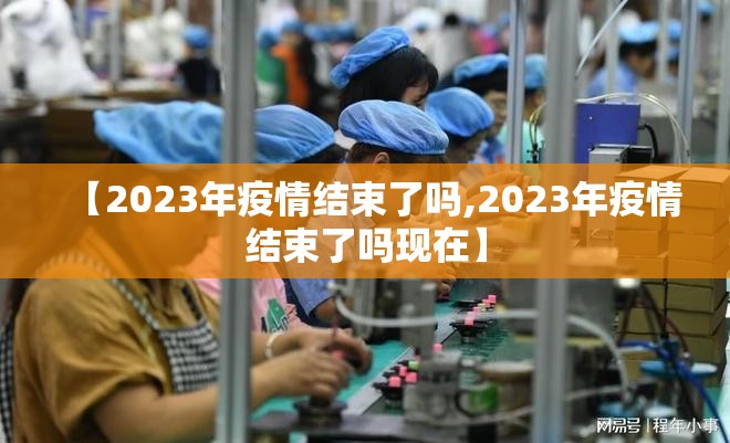 【2023年疫情结束了吗,2023年疫情结束了吗现在】