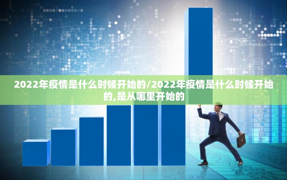 2022年疫情是什么时候开始的/2022年疫情是什么时候开始的,是从哪里开始的