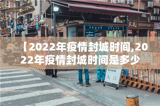 【2022年疫情封城时间,2022年疫情封城时间是多少】