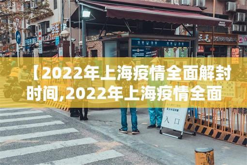 【2022年上海疫情全面解封时间,2022年上海疫情全面解封时间表】
