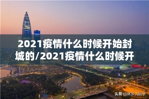 2021疫情什么时候开始封城的/2021疫情什么时候开始封城的呢