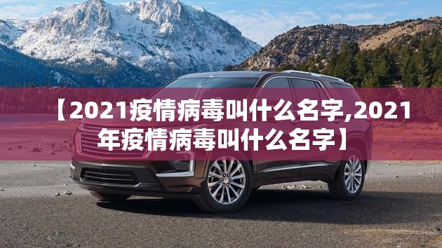 【2021疫情病毒叫什么名字,2021年疫情病毒叫什么名字】