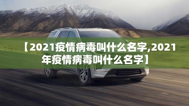 【2021疫情病毒叫什么名字,2021年疫情病毒叫什么名字】