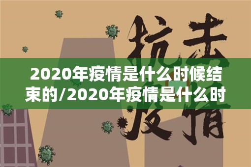 2020年疫情是什么时候结束的/2020年疫情是什么时候结束的呢