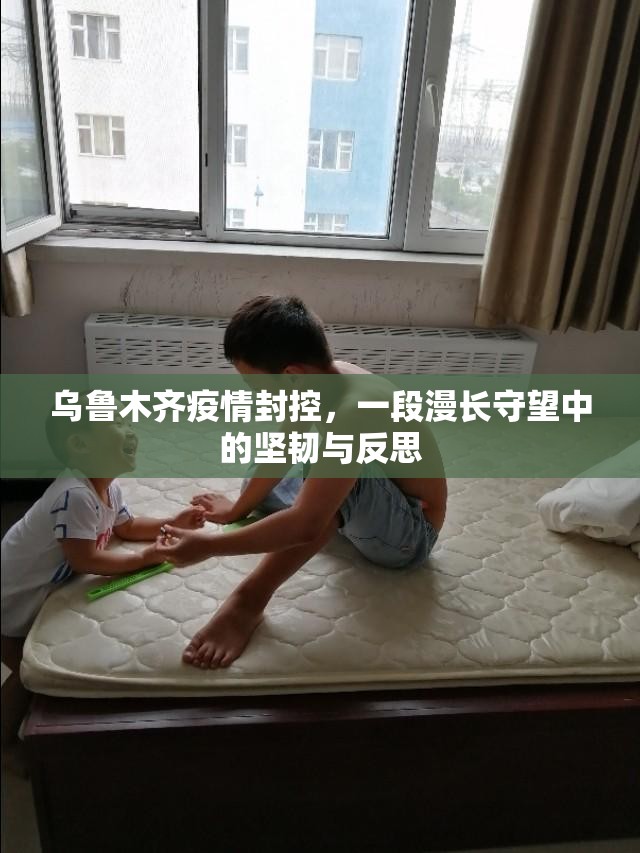 乌鲁木齐疫情封控，一段漫长守望中的坚韧与反思
