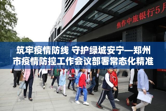 筑牢疫情防线 守护绿城安宁—郑州市疫情防控工作会议部署常态化精准防控新策略