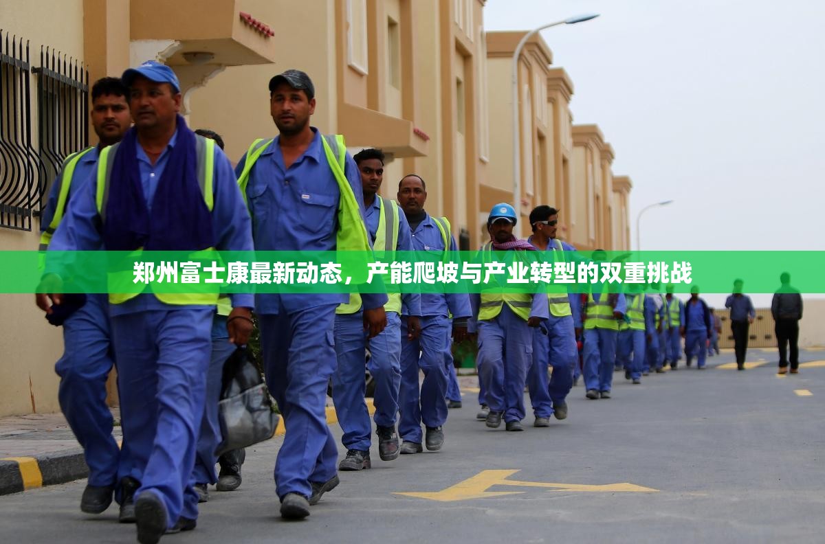 郑州富士康最新动态，产能爬坡与产业转型的双重挑战