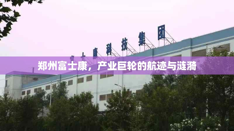 郑州富士康，产业巨轮的航迹与涟漪