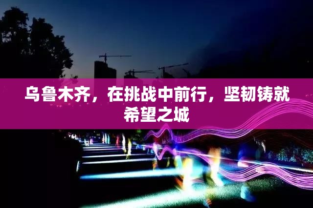 乌鲁木齐，在挑战中前行，坚韧铸就希望之城