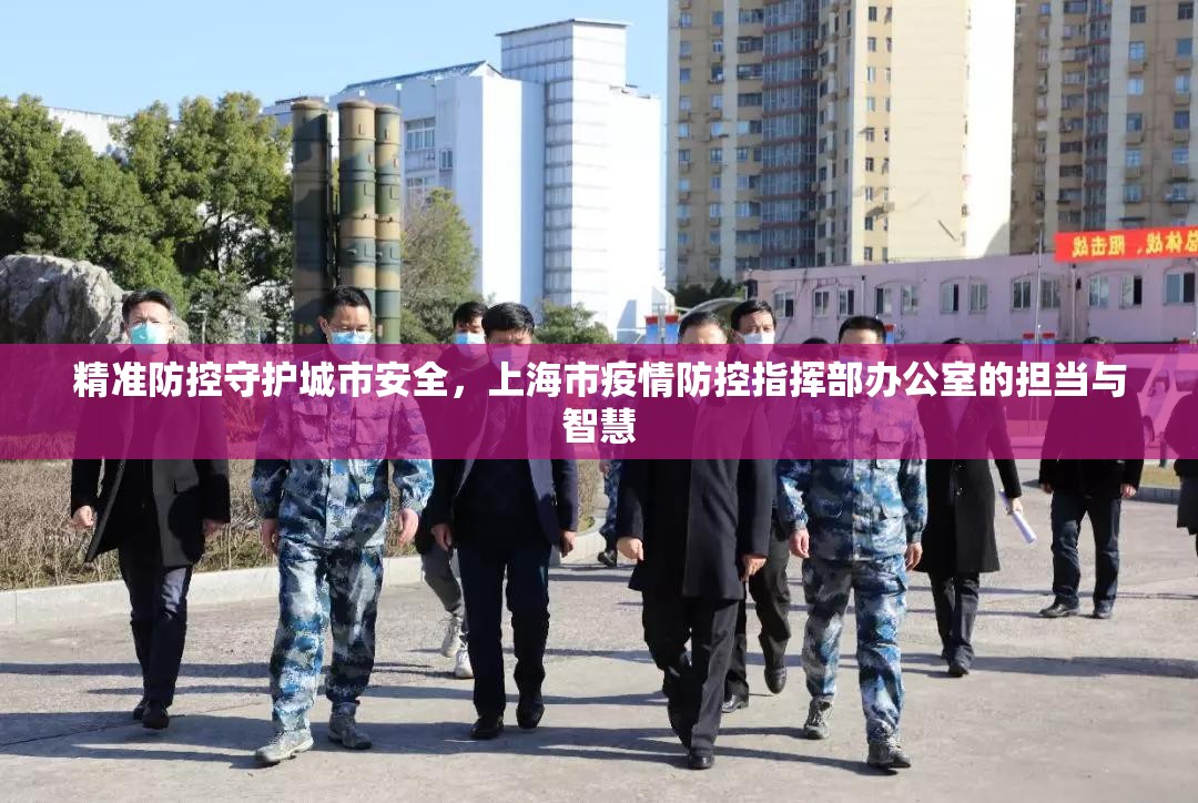 精准防控守护城市安全，上海市疫情防控指挥部办公室的担当与智慧