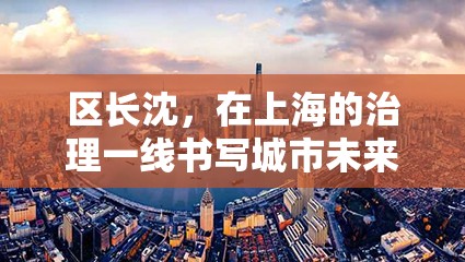 区长沈，在上海的治理一线书写城市未来
