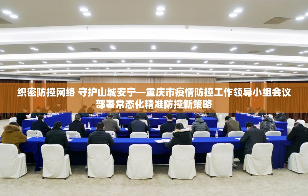 织密防控网络 守护山城安宁—重庆市疫情防控工作领导小组会议部署常态化精准防控新策略