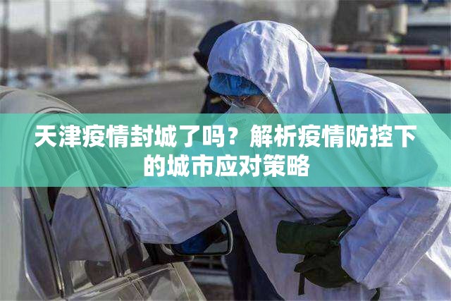天津疫情封城了吗？解析疫情防控下的城市应对策略