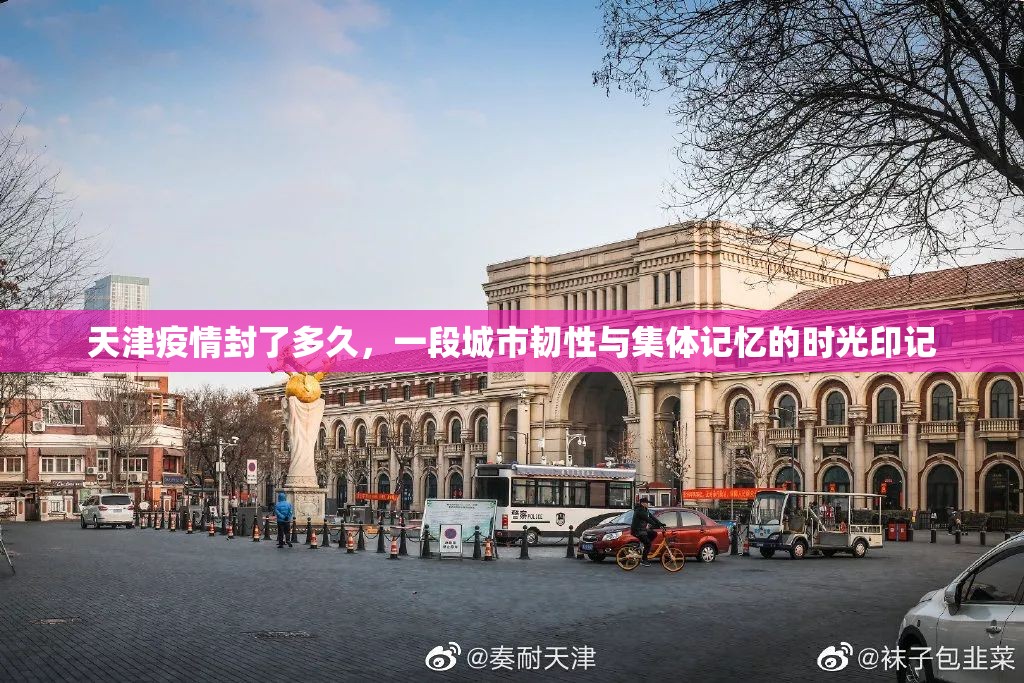 天津疫情封了多久，一段城市韧性与集体记忆的时光印记
