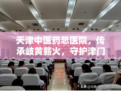 天津中医药总医院，传承岐黄薪火，守护津门健康