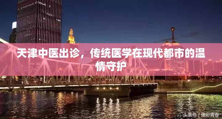 天津中医出诊，传统医学在现代都市的温情守护