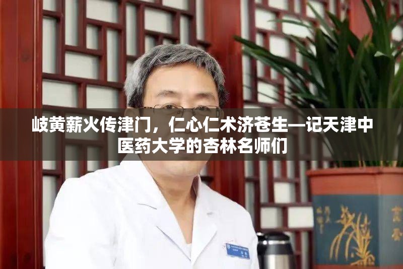 岐黄薪火传津门，仁心仁术济苍生—记天津中医药大学的杏林名师们