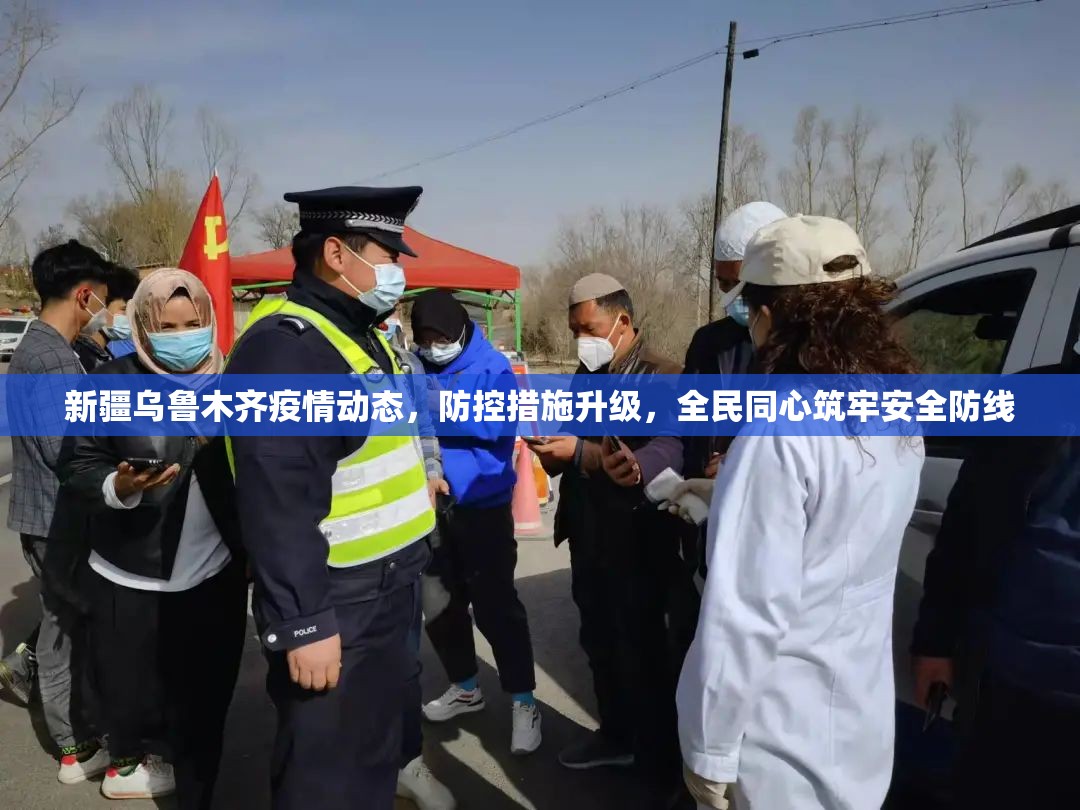 新疆乌鲁木齐疫情动态，防控措施升级，全民同心筑牢安全防线