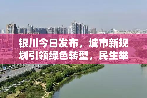 银川今日发布，城市新规划引领绿色转型，民生举措再升级