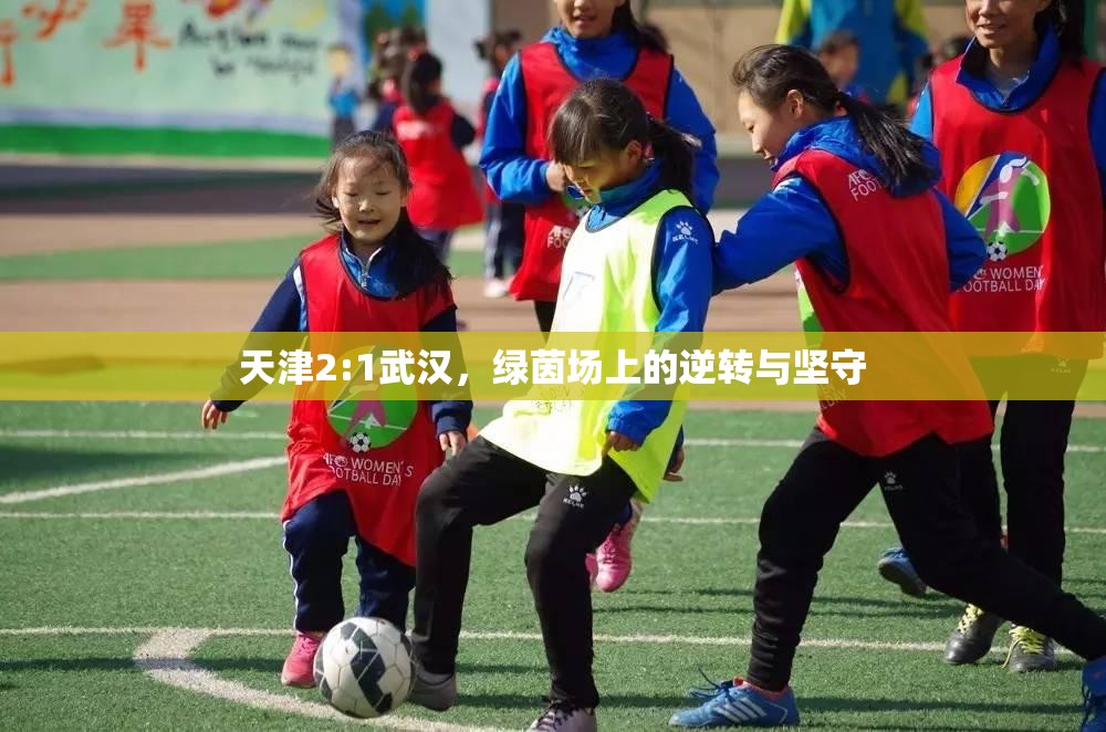 天津2:1武汉，绿茵场上的逆转与坚守