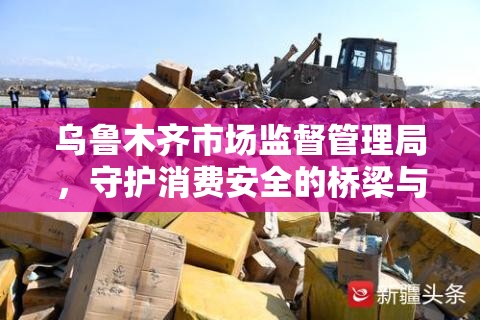 乌鲁木齐市场监督管理局，守护消费安全的桥梁与纽带