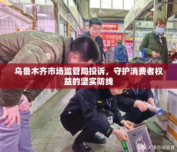 乌鲁木齐市场监管局投诉，守护消费者权益的坚实防线