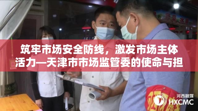 筑牢市场安全防线，激发市场主体活力—天津市市场监管委的使命与担当