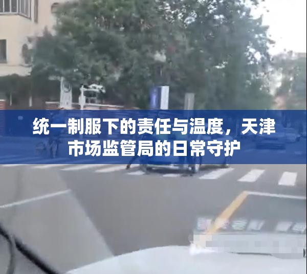 统一制服下的责任与温度，天津市场监管局的日常守护