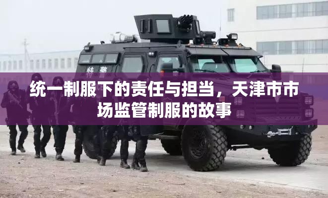 统一制服下的责任与担当，天津市市场监管制服的故事