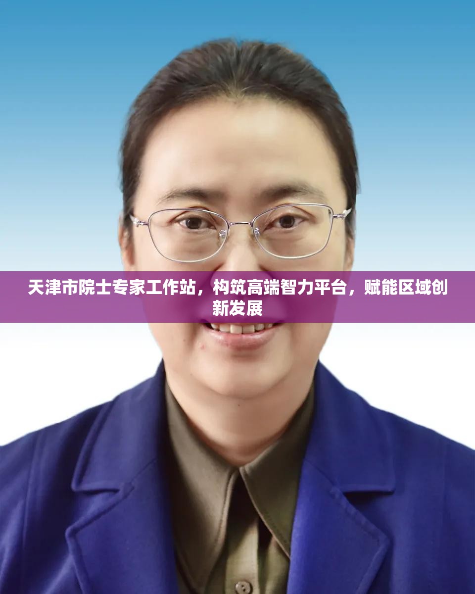 天津市院士专家工作站，构筑高端智力平台，赋能区域创新发展