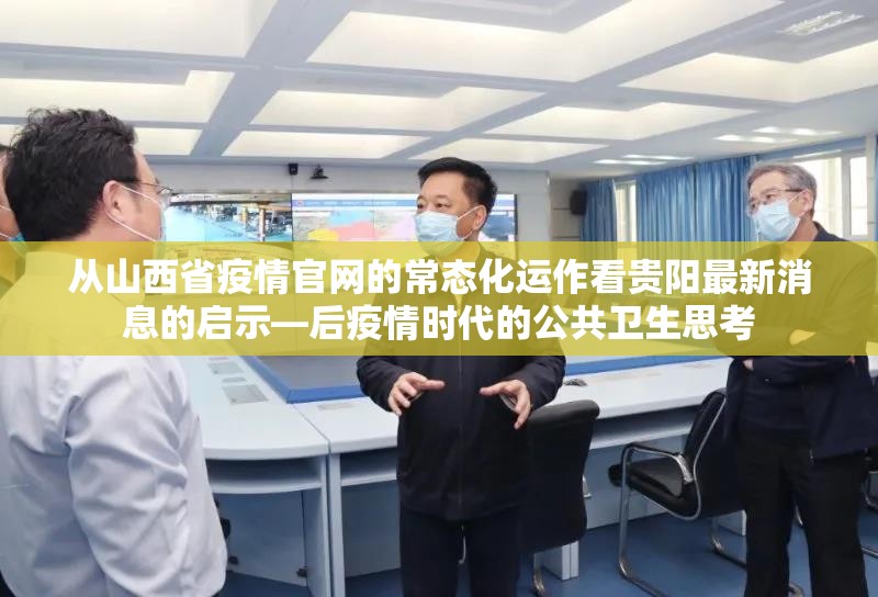 从山西省疫情官网的常态化运作看贵阳最新消息的启示—后疫情时代的公共卫生思考