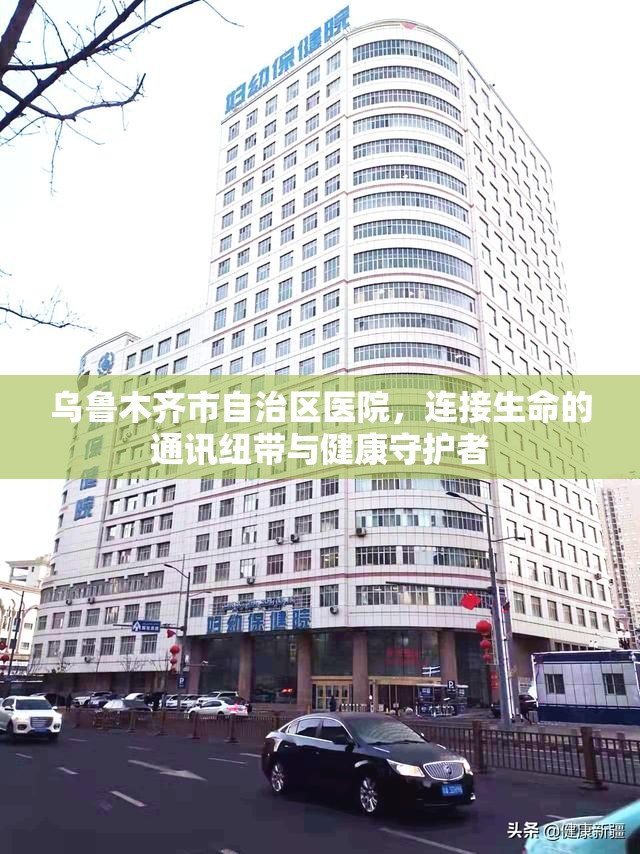 乌鲁木齐市自治区医院，连接生命的通讯纽带与健康守护者