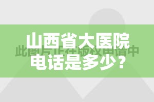 山西省大医院电话是多少？一文详解联系方式与就医指南