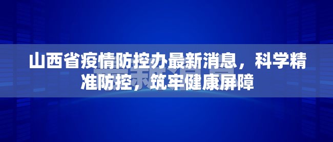山西省疫情防控办最新消息，科学精准防控，筑牢健康屏障