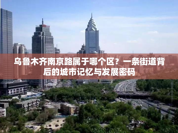 乌鲁木齐南京路属于哪个区？一条街道背后的城市记忆与发展密码