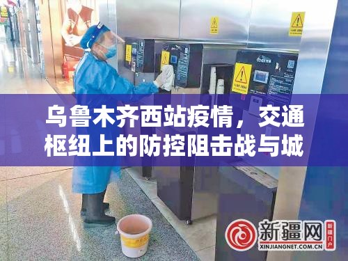 乌鲁木齐西站疫情，交通枢纽上的防控阻击战与城市韧性考验