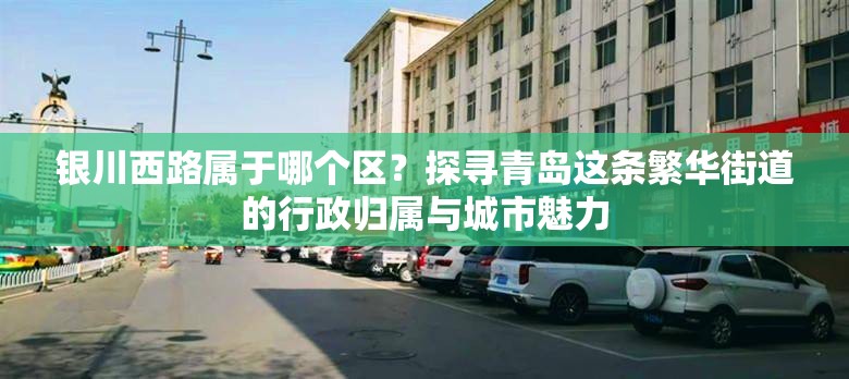 银川西路属于哪个区？探寻青岛这条繁华街道的行政归属与城市魅力